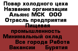 Повар холодного цеха › Название организации ­ Альянс-МСК, ООО › Отрасль предприятия ­ Пищевая промышленность › Минимальный оклад ­ 25 000 - Все города Работа » Вакансии   . Бурятия респ.